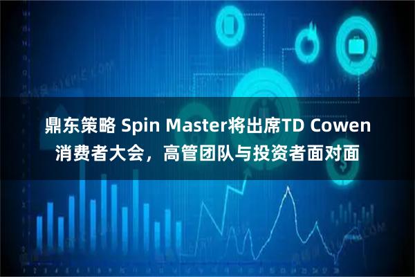 鼎东策略 Spin Master将出席TD Cowen消费者大会，高管团队与投资者面对面