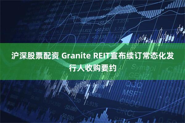 沪深股票配资 Granite REIT宣布续订常态化发行人收购要约