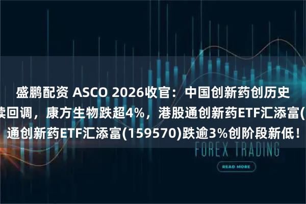盛鹏配资 ASCO 2026收官：中国创新药创历史性突破！港股创新药连续回调，康方生物跌超4%，港股通创新药ETF汇添富(159570)跌逾3%创阶段新低！