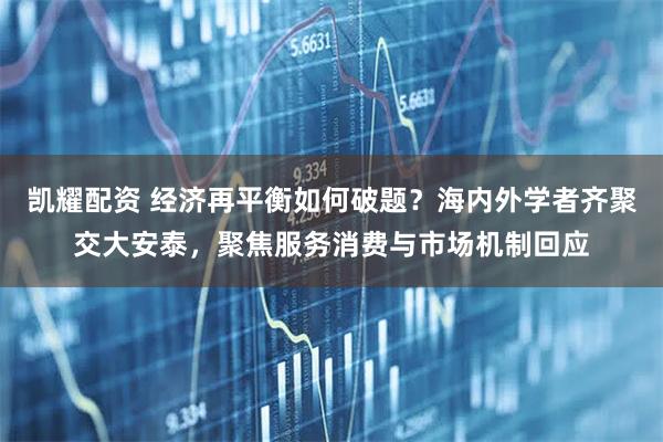 凯耀配资 经济再平衡如何破题？海内外学者齐聚交大安泰，聚焦服务消费与市场机制回应
