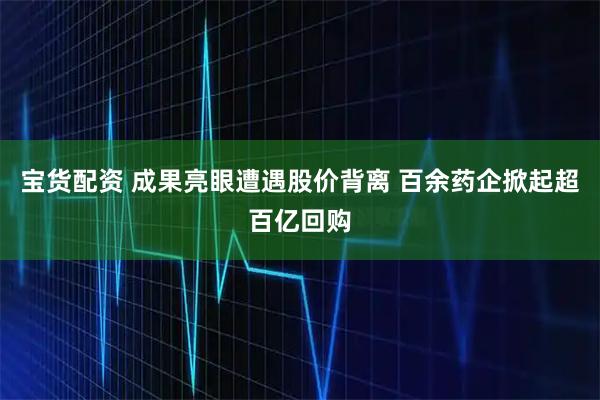 宝货配资 成果亮眼遭遇股价背离 百余药企掀起超百亿回购