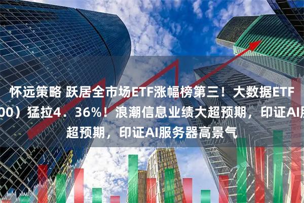 怀远策略 跃居全市场ETF涨幅榜第三！大数据ETF华宝（516700）猛拉4．36%！浪潮信息业绩大超预期，印证AI服务器高景气