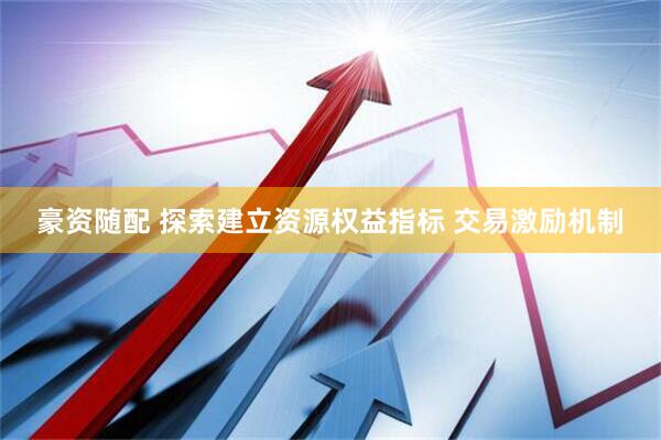 豪资随配 探索建立资源权益指标 交易激励机制