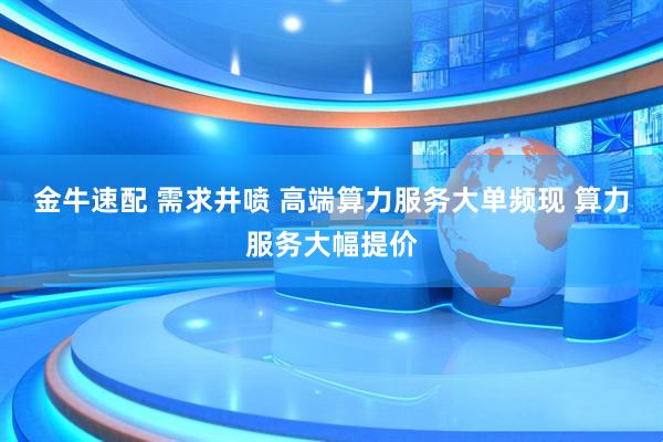 金牛速配 需求井喷 高端算力服务大单频现 算力服务大幅提价