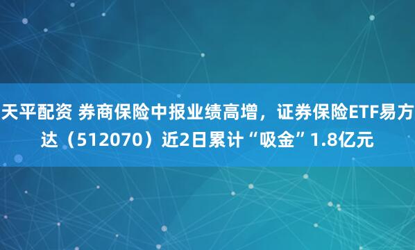 天平配资 券商保险中报业绩高增，证券保险ETF易方达（512070）近2日累计“吸金”1.8亿元