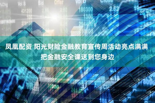 凤凰配资 阳光财险金融教育宣传周活动亮点满满 把金融安全课送到您身边