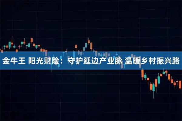 金牛王 阳光财险：守护延边产业脉 温暖乡村振兴路