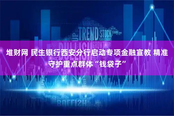 堆财网 民生银行西安分行启动专项金融宣教 精准守护重点群体“钱袋子”