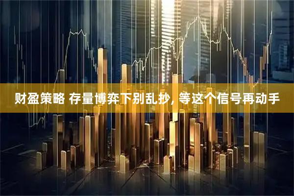 财盈策略 存量博弈下别乱抄, 等这个信号再动手