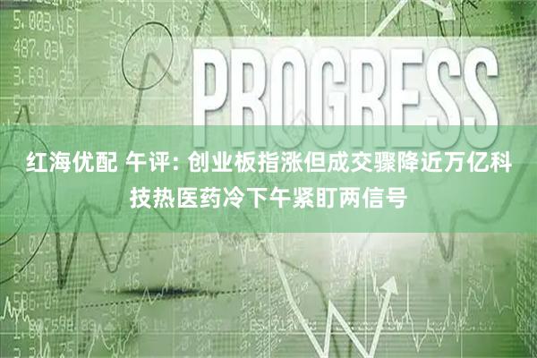 红海优配 午评: 创业板指涨但成交骤降近万亿科技热医药冷下午紧盯两信号