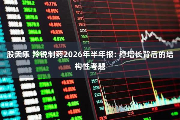 股天乐 羚锐制药2026年半年报: 稳增长背后的结构性考题