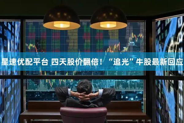 星速优配平台 四天股价翻倍！“追光”牛股最新回应